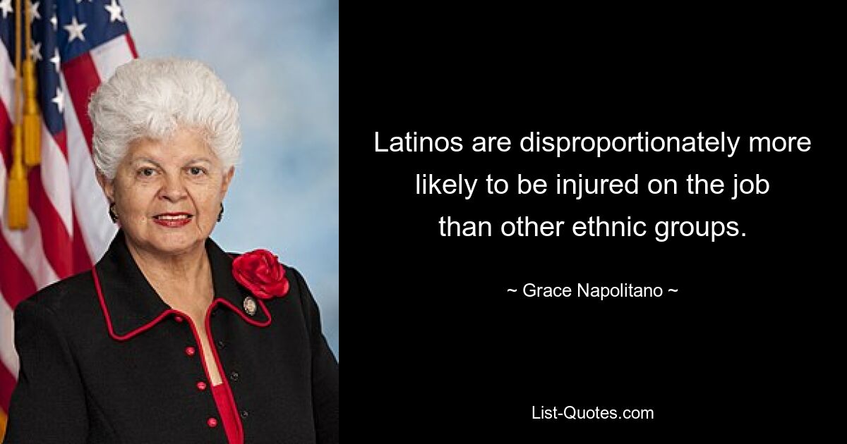 Latinos are disproportionately more likely to be injured on the job than other ethnic groups. — © Grace Napolitano