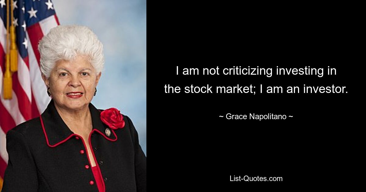 I am not criticizing investing in the stock market; I am an investor. — © Grace Napolitano