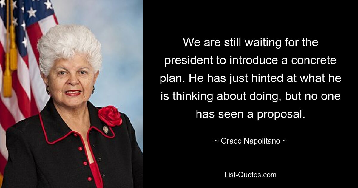 Wir warten immer noch darauf, dass der Präsident einen konkreten Plan vorlegt. Er hat gerade angedeutet, was er zu tun gedenkt, aber niemand hat einen Vorschlag gesehen. — © Grace Napolitano 