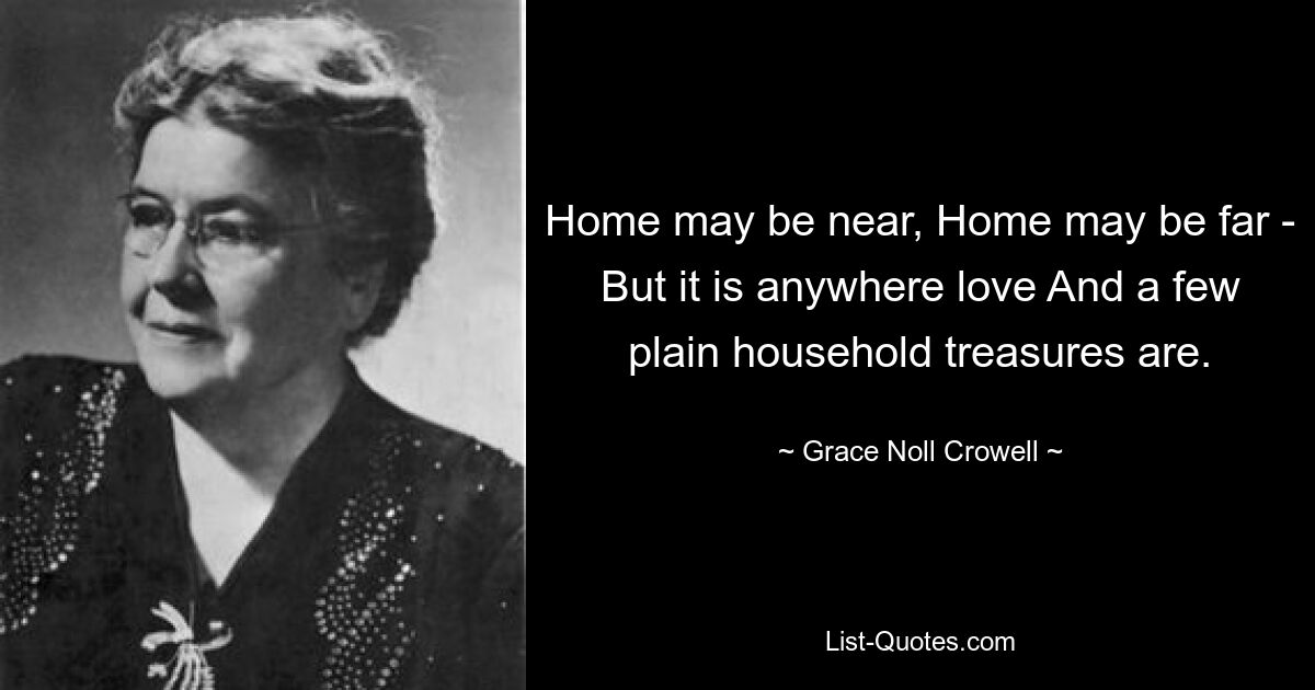 Home may be near, Home may be far - But it is anywhere love And a few plain household treasures are. — © Grace Noll Crowell