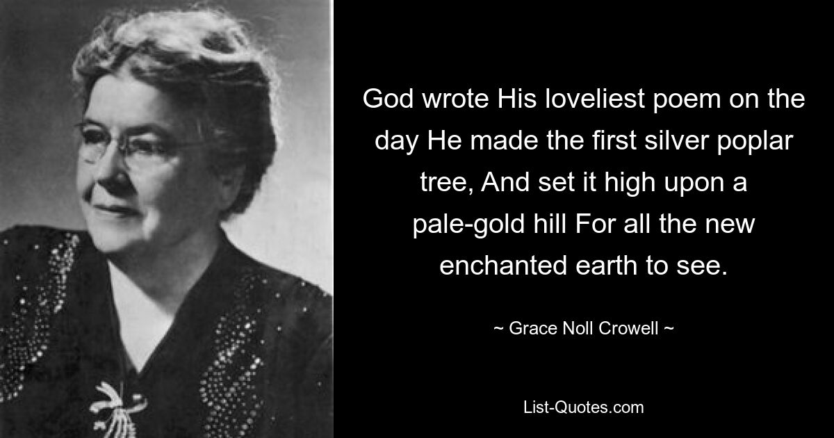 God wrote His loveliest poem on the day He made the first silver poplar tree, And set it high upon a pale-gold hill For all the new enchanted earth to see. — © Grace Noll Crowell