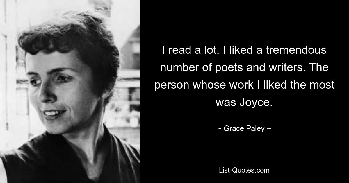 I read a lot. I liked a tremendous number of poets and writers. The person whose work I liked the most was Joyce. — © Grace Paley