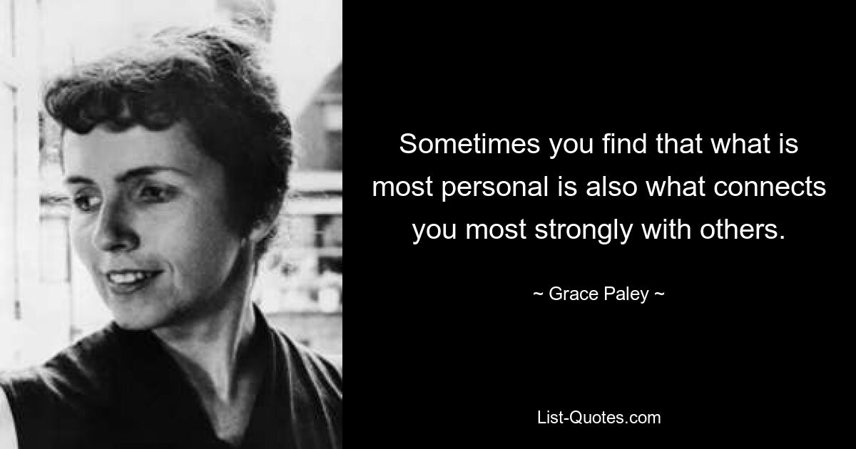 Sometimes you find that what is most personal is also what connects you most strongly with others. — © Grace Paley