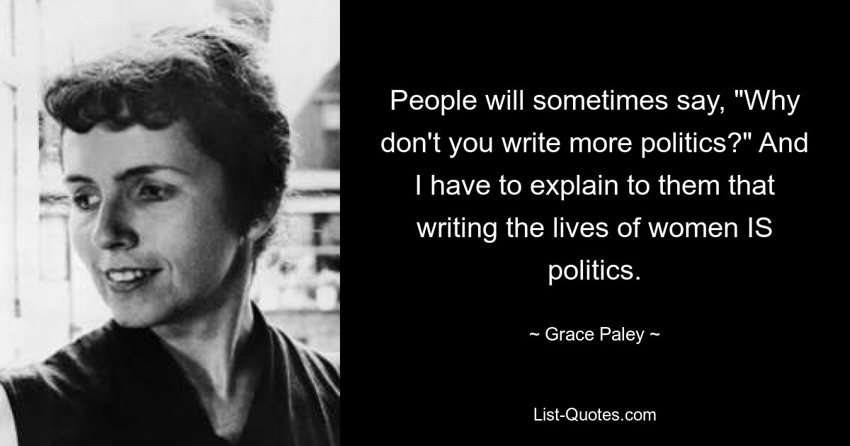 Иногда люди говорят: «Почему бы вам больше не писать о политике?» И мне приходится объяснять им, что писать жизни женщин и есть политика. — © Грейс Палей 