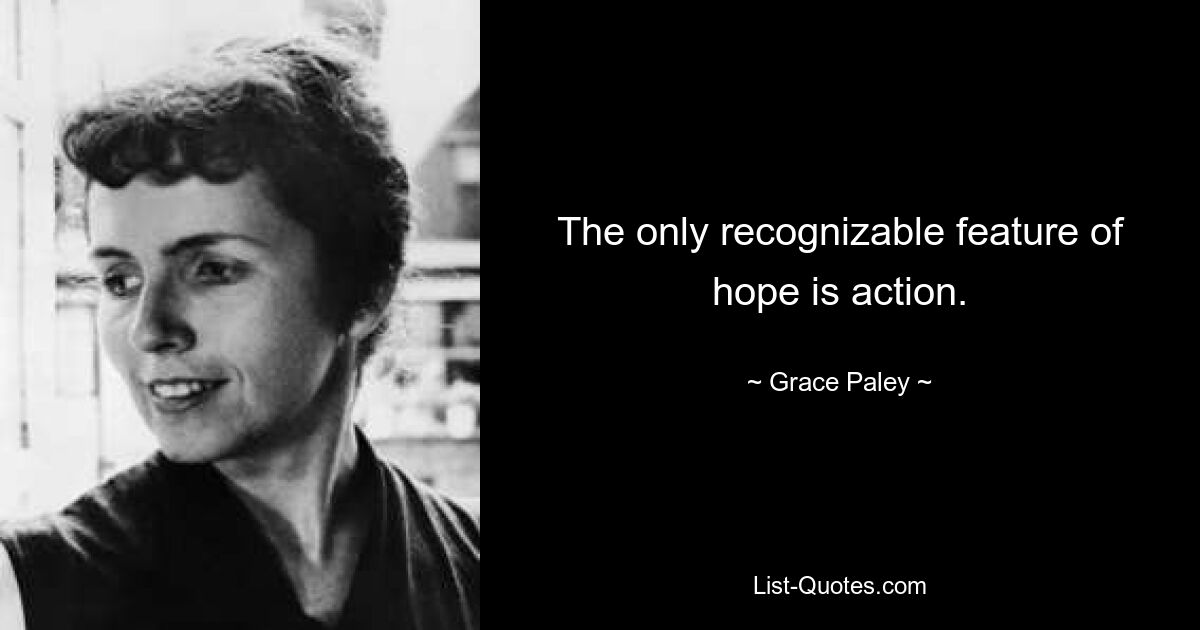 The only recognizable feature of hope is action. — © Grace Paley