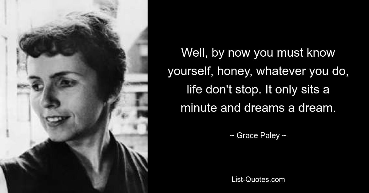 Well, by now you must know yourself, honey, whatever you do, life don't stop. It only sits a minute and dreams a dream. — © Grace Paley