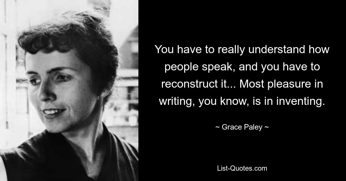 You have to really understand how people speak, and you have to reconstruct it... Most pleasure in writing, you know, is in inventing. — © Grace Paley