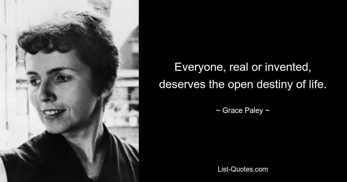 Everyone, real or invented, deserves the open destiny of life. — © Grace Paley