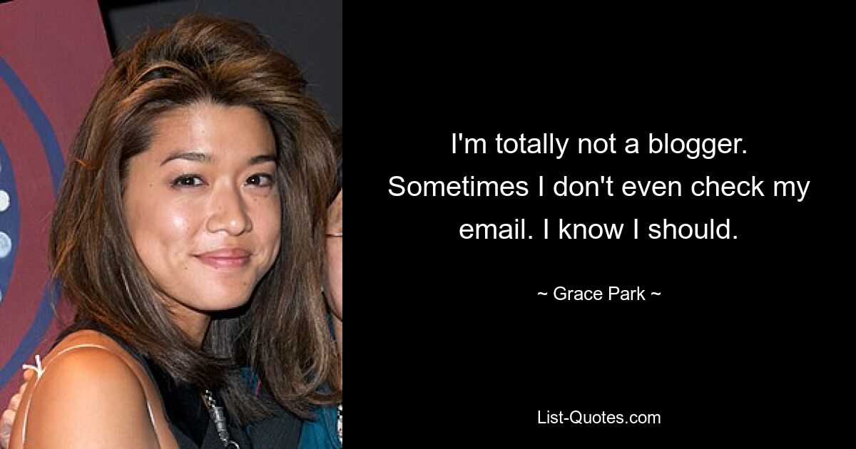 I'm totally not a blogger. Sometimes I don't even check my email. I know I should. — © Grace Park