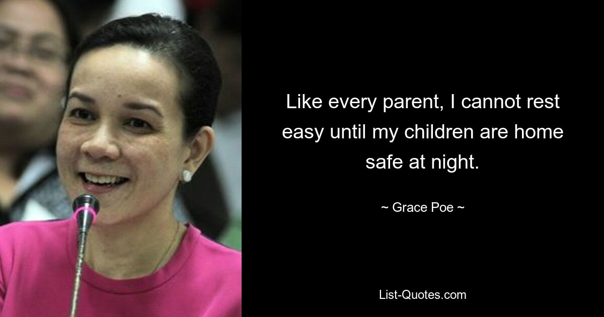 Like every parent, I cannot rest easy until my children are home safe at night. — © Grace Poe