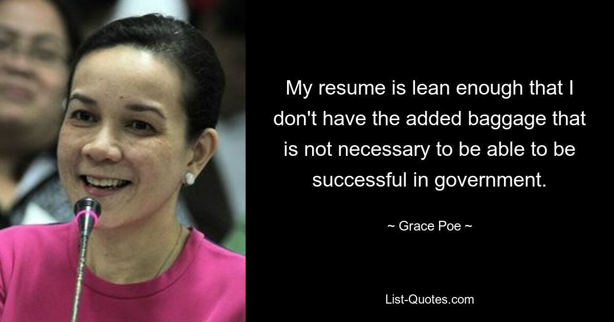 My resume is lean enough that I don't have the added baggage that is not necessary to be able to be successful in government. — © Grace Poe