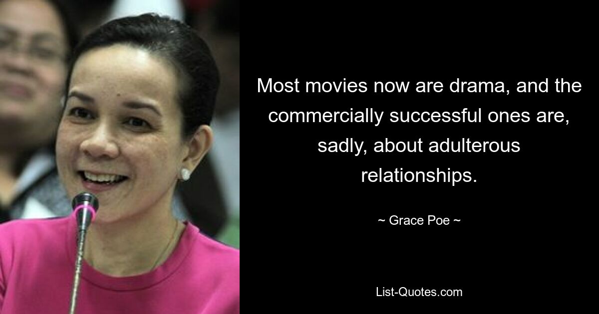 Most movies now are drama, and the commercially successful ones are, sadly, about adulterous relationships. — © Grace Poe