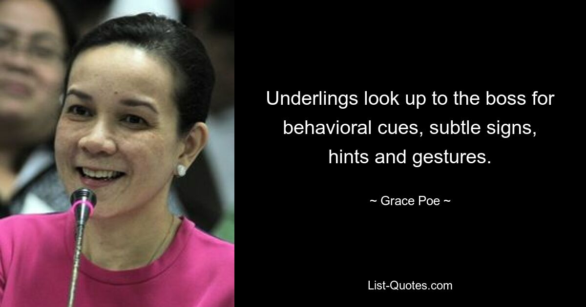 Underlings look up to the boss for behavioral cues, subtle signs, hints and gestures. — © Grace Poe