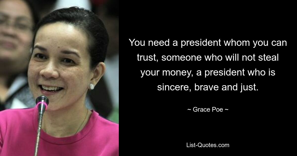 You need a president whom you can trust, someone who will not steal your money, a president who is sincere, brave and just. — © Grace Poe