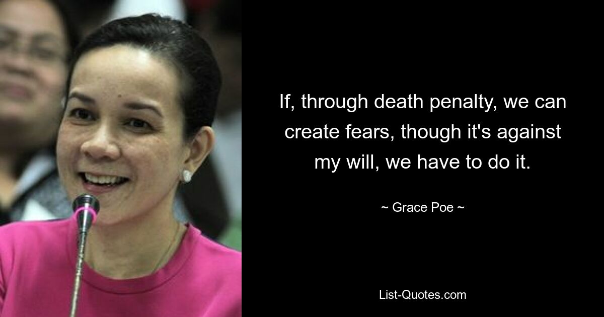 If, through death penalty, we can create fears, though it's against my will, we have to do it. — © Grace Poe