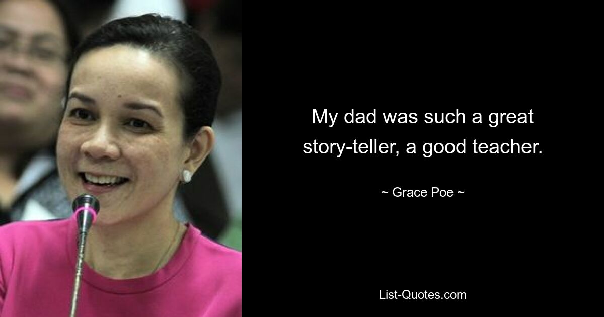 My dad was such a great story-teller, a good teacher. — © Grace Poe