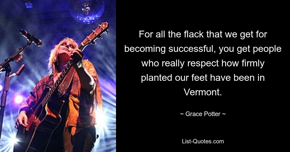 Trotz all der Kritik, die wir bekommen, wenn wir erfolgreich sind, gibt es Leute, die wirklich respektieren, wie fest wir in Vermont verankert sind. — © Grace Potter 