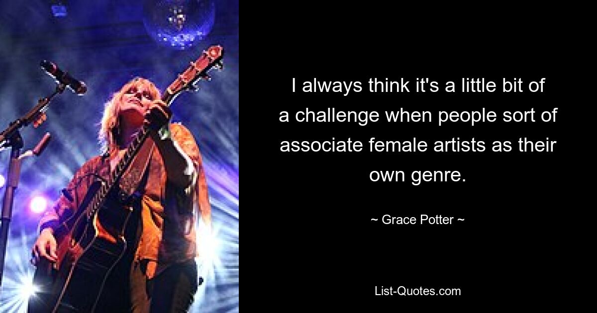 I always think it's a little bit of a challenge when people sort of associate female artists as their own genre. — © Grace Potter