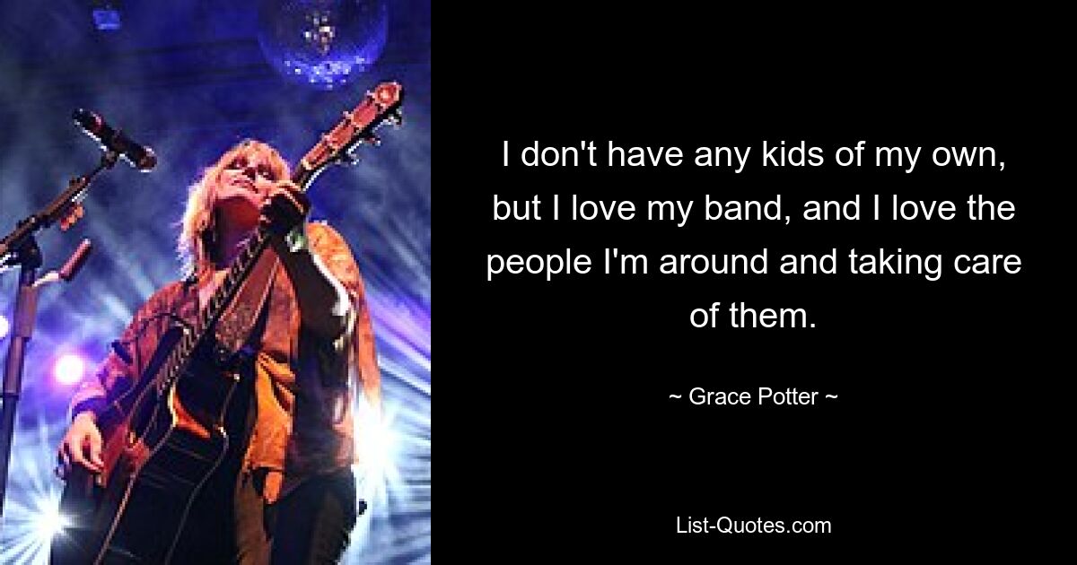 I don't have any kids of my own, but I love my band, and I love the people I'm around and taking care of them. — © Grace Potter