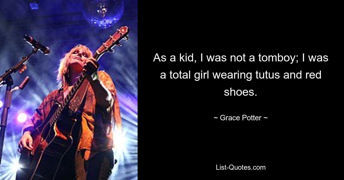 As a kid, I was not a tomboy; I was a total girl wearing tutus and red shoes. — © Grace Potter