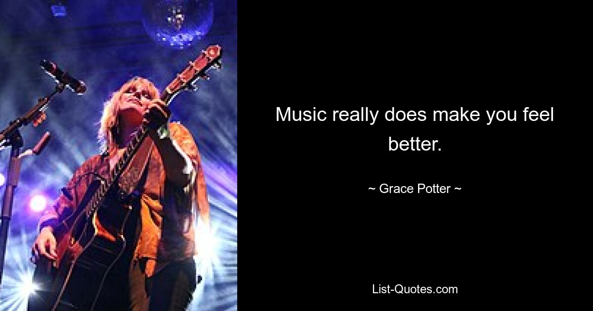 Music really does make you feel better. — © Grace Potter