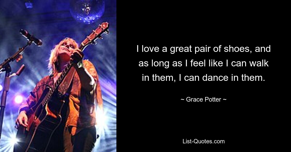 I love a great pair of shoes, and as long as I feel like I can walk in them, I can dance in them. — © Grace Potter