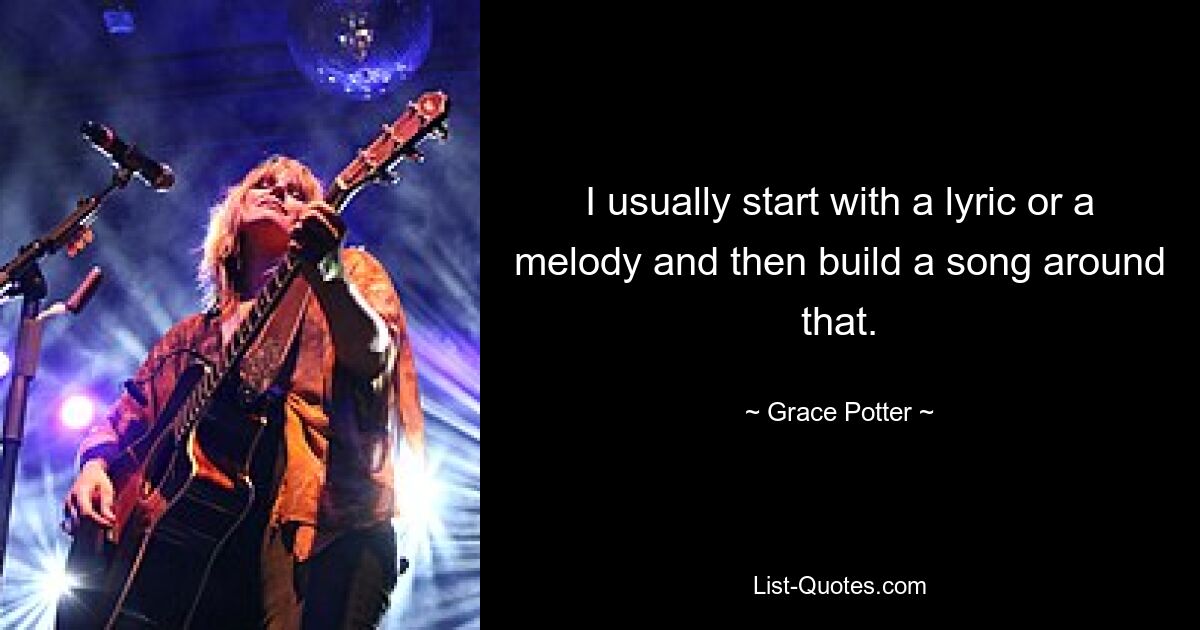 I usually start with a lyric or a melody and then build a song around that. — © Grace Potter