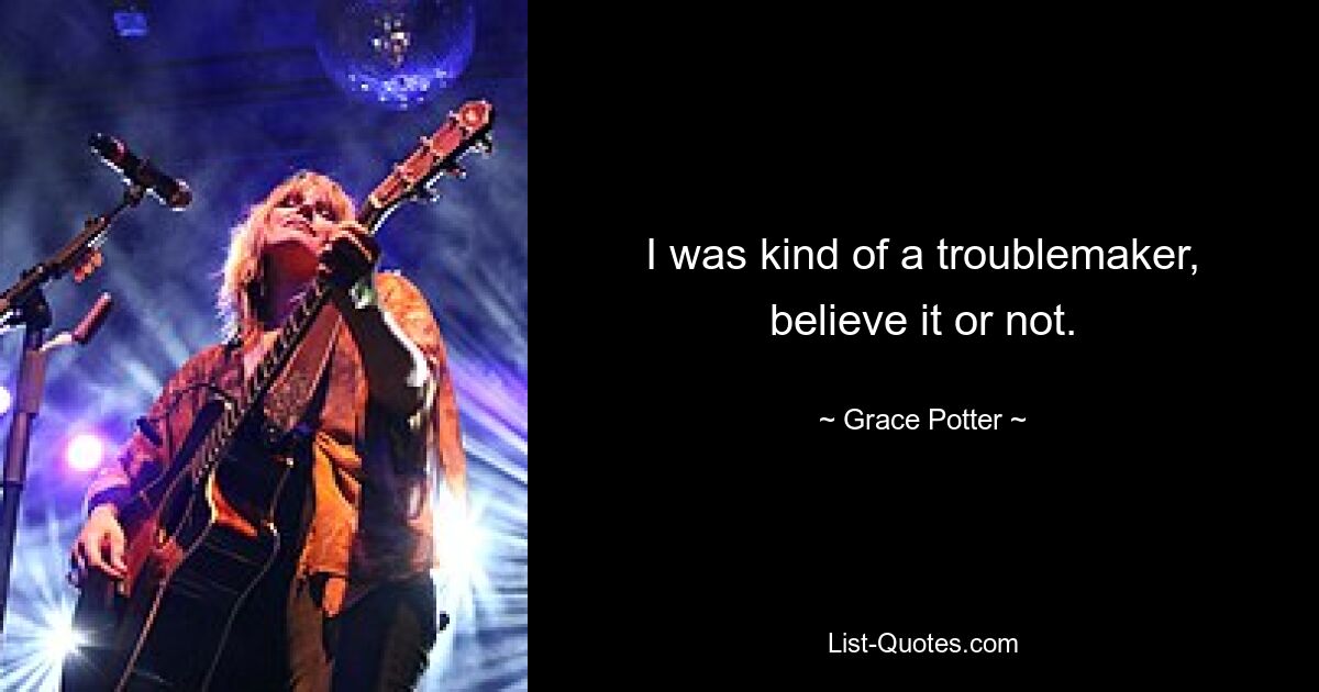 I was kind of a troublemaker, believe it or not. — © Grace Potter