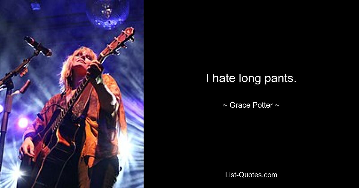 I hate long pants. — © Grace Potter