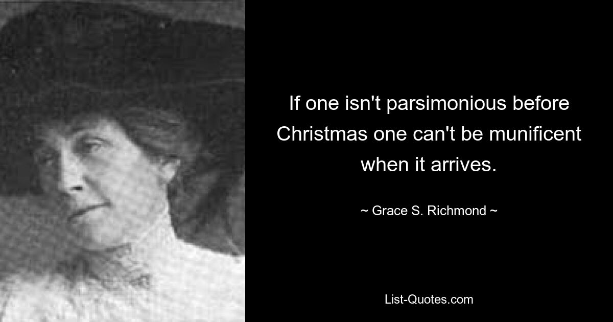 If one isn't parsimonious before Christmas one can't be munificent when it arrives. — © Grace S. Richmond