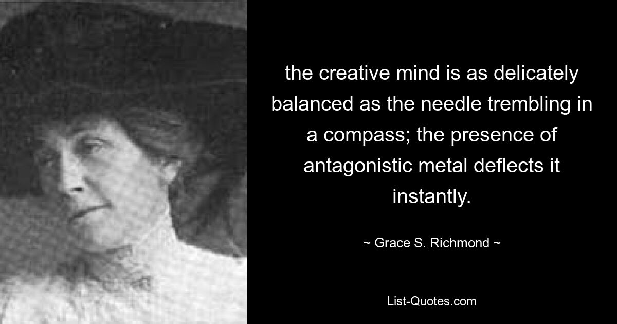 the creative mind is as delicately balanced as the needle trembling in a compass; the presence of antagonistic metal deflects it instantly. — © Grace S. Richmond