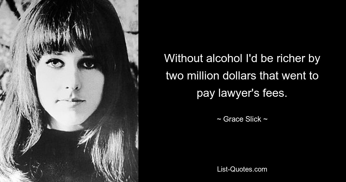 Without alcohol I'd be richer by two million dollars that went to pay lawyer's fees. — © Grace Slick