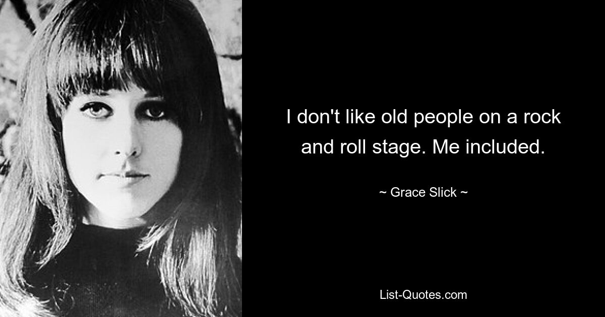 I don't like old people on a rock and roll stage. Me included. — © Grace Slick