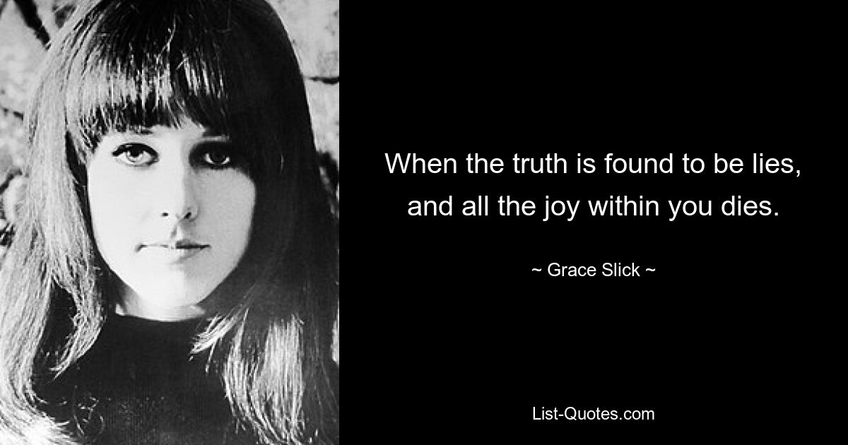 When the truth is found to be lies, and all the joy within you dies. — © Grace Slick