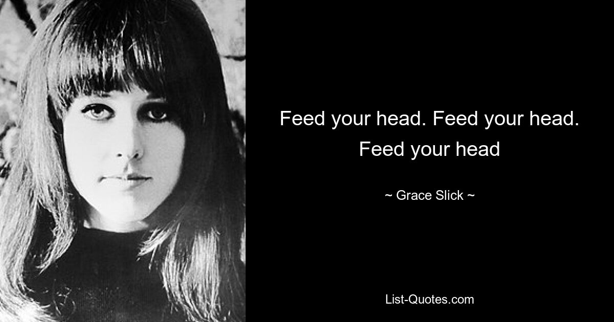 Feed your head. Feed your head. Feed your head — © Grace Slick