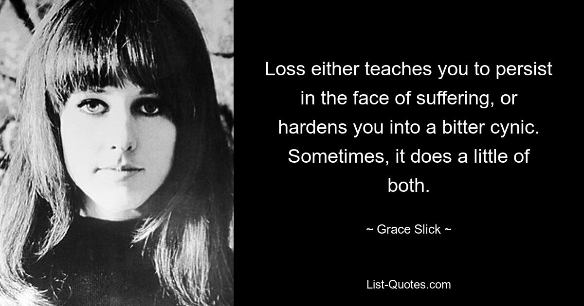 Loss either teaches you to persist in the face of suffering, or hardens you into a bitter cynic. Sometimes, it does a little of both. — © Grace Slick