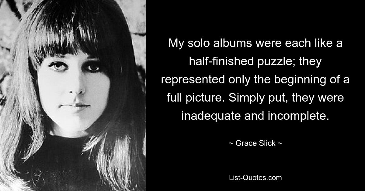 My solo albums were each like a half-finished puzzle; they represented only the beginning of a full picture. Simply put, they were inadequate and incomplete. — © Grace Slick