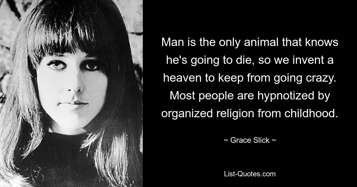 Der Mensch ist das einzige Tier, das weiß, dass er sterben wird, also erfinden wir einen Himmel, um nicht verrückt zu werden. Die meisten Menschen sind von Kindheit an von der organisierten Religion hypnotisiert. — © Grace Slick