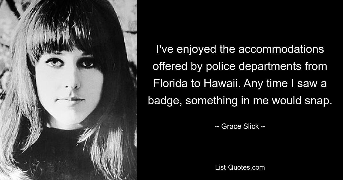 I've enjoyed the accommodations offered by police departments from Florida to Hawaii. Any time I saw a badge, something in me would snap. — © Grace Slick