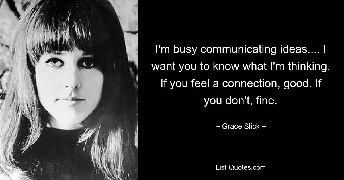 I'm busy communicating ideas.... I want you to know what I'm thinking. If you feel a connection, good. If you don't, fine. — © Grace Slick