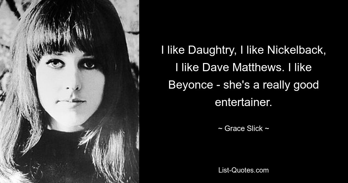 I like Daughtry, I like Nickelback, I like Dave Matthews. I like Beyonce - she's a really good entertainer. — © Grace Slick