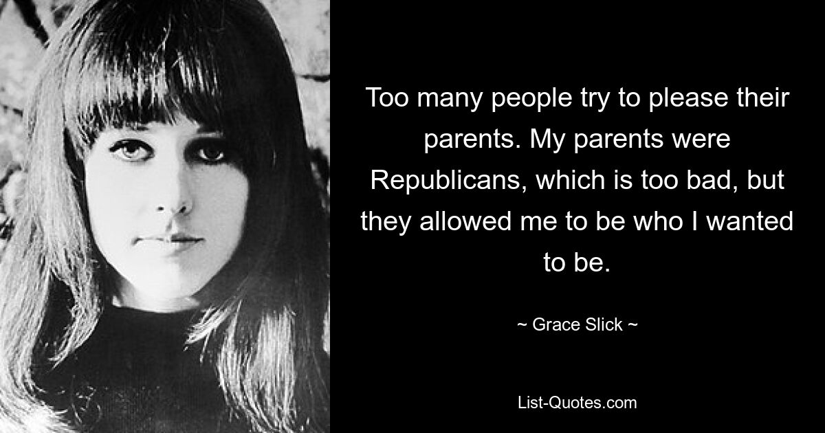 Too many people try to please their parents. My parents were Republicans, which is too bad, but they allowed me to be who I wanted to be. — © Grace Slick