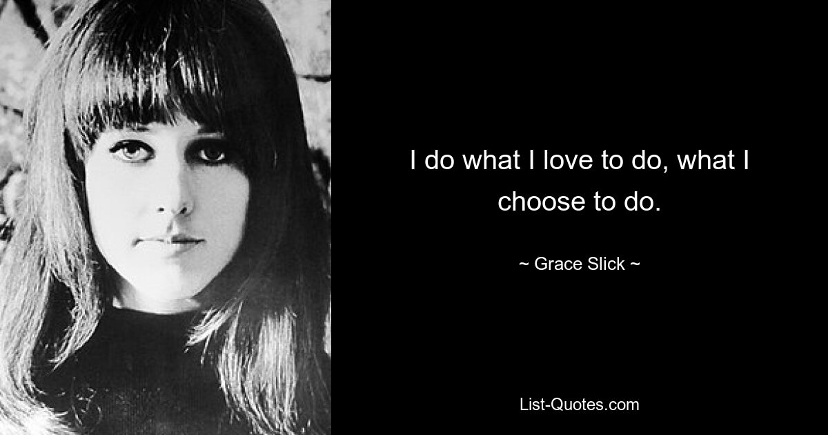 I do what I love to do, what I choose to do. — © Grace Slick