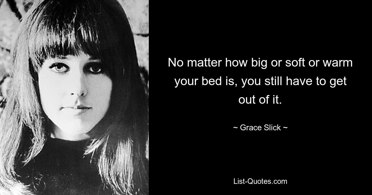 No matter how big or soft or warm your bed is, you still have to get out of it. — © Grace Slick