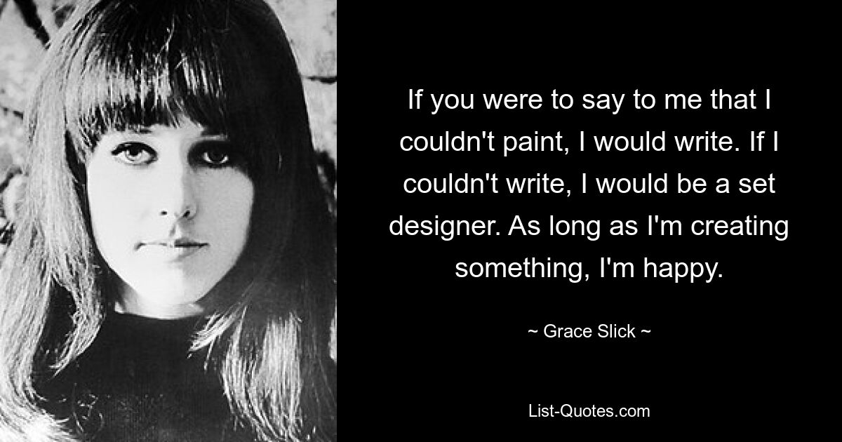 If you were to say to me that I couldn't paint, I would write. If I couldn't write, I would be a set designer. As long as I'm creating something, I'm happy. — © Grace Slick