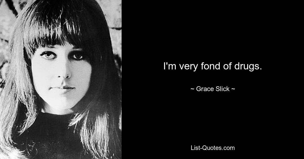 I'm very fond of drugs. — © Grace Slick