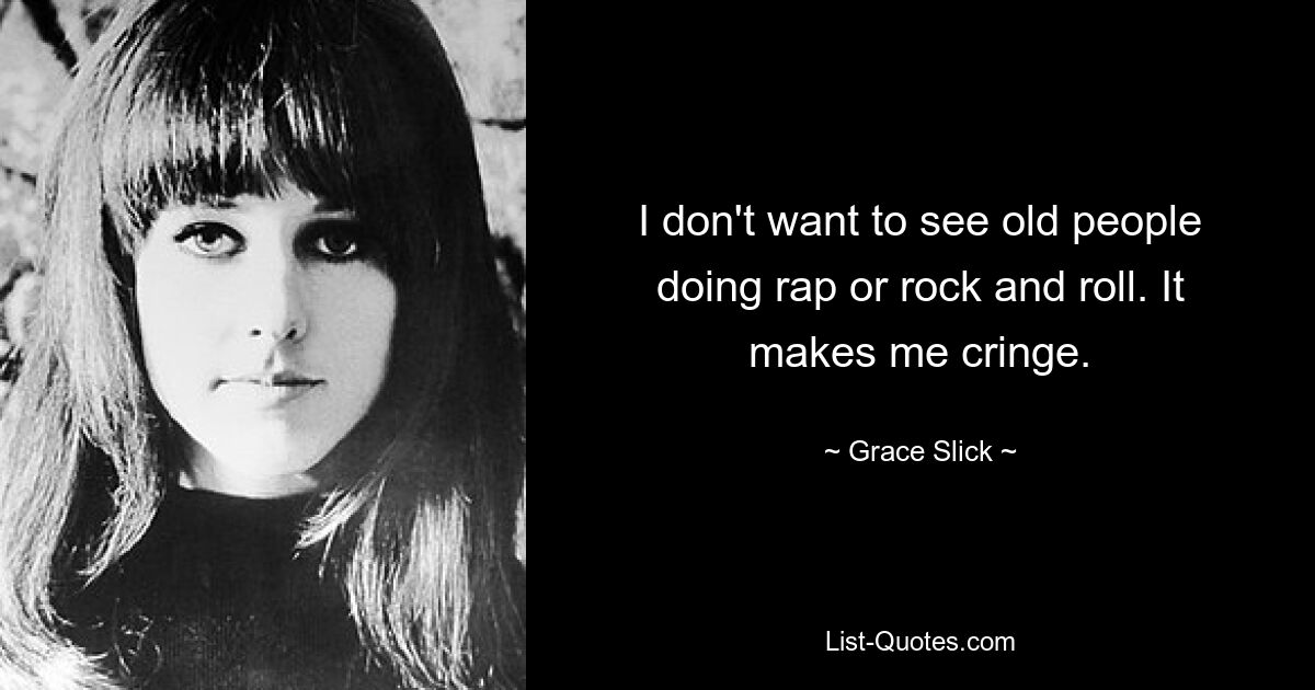 I don't want to see old people doing rap or rock and roll. It makes me cringe. — © Grace Slick