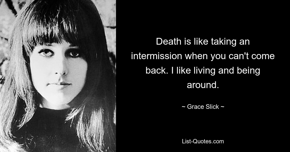 Death is like taking an intermission when you can't come back. I like living and being around. — © Grace Slick