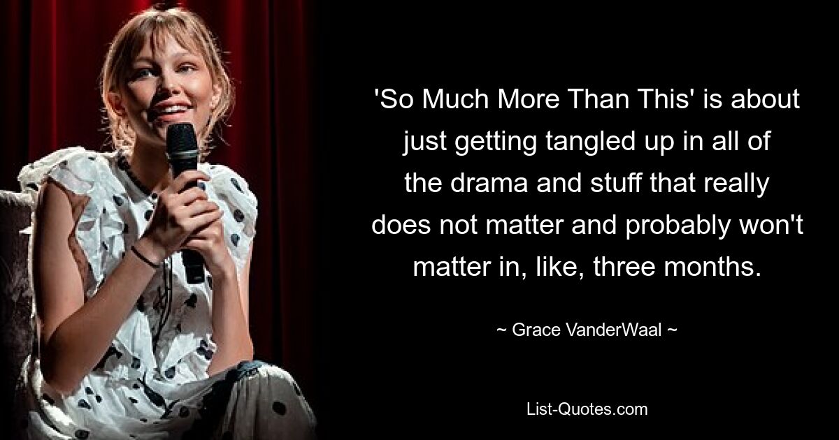 'So Much More Than This' is about just getting tangled up in all of the drama and stuff that really does not matter and probably won't matter in, like, three months. — © Grace VanderWaal