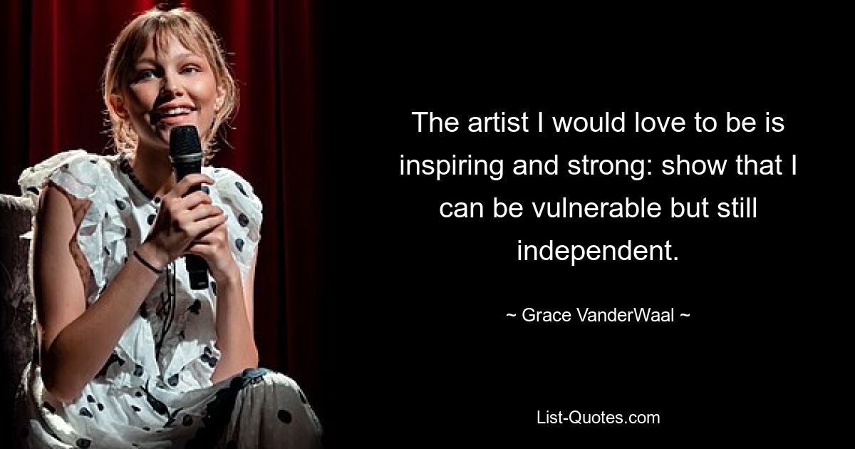 The artist I would love to be is inspiring and strong: show that I can be vulnerable but still independent. — © Grace VanderWaal